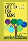 Complete Life Skills for Teens: Practice how to cook, Manage finances, communication & social skills, and everything you need to learn to transition you into adulthood