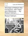 The Laws of William the Conqueror, with Notes and References. ... by Robert Kelham, ...