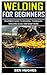 WELDING FOR BEGINNERS: BEGI...