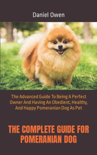 THE COMPLETE GUIDE FOR POMERANIAN DOG: The Advanced Guide To Being A Perfect Owner And Having An Obedient, Healthy, And Happy Pomeranian Dog As Pet (Paperback)