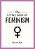 The Little Book of Feminism: An Accessible Guide to Feminist History, Theory and Thought to Empower and Inspire