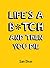 Life's a B*tch and Then You Die