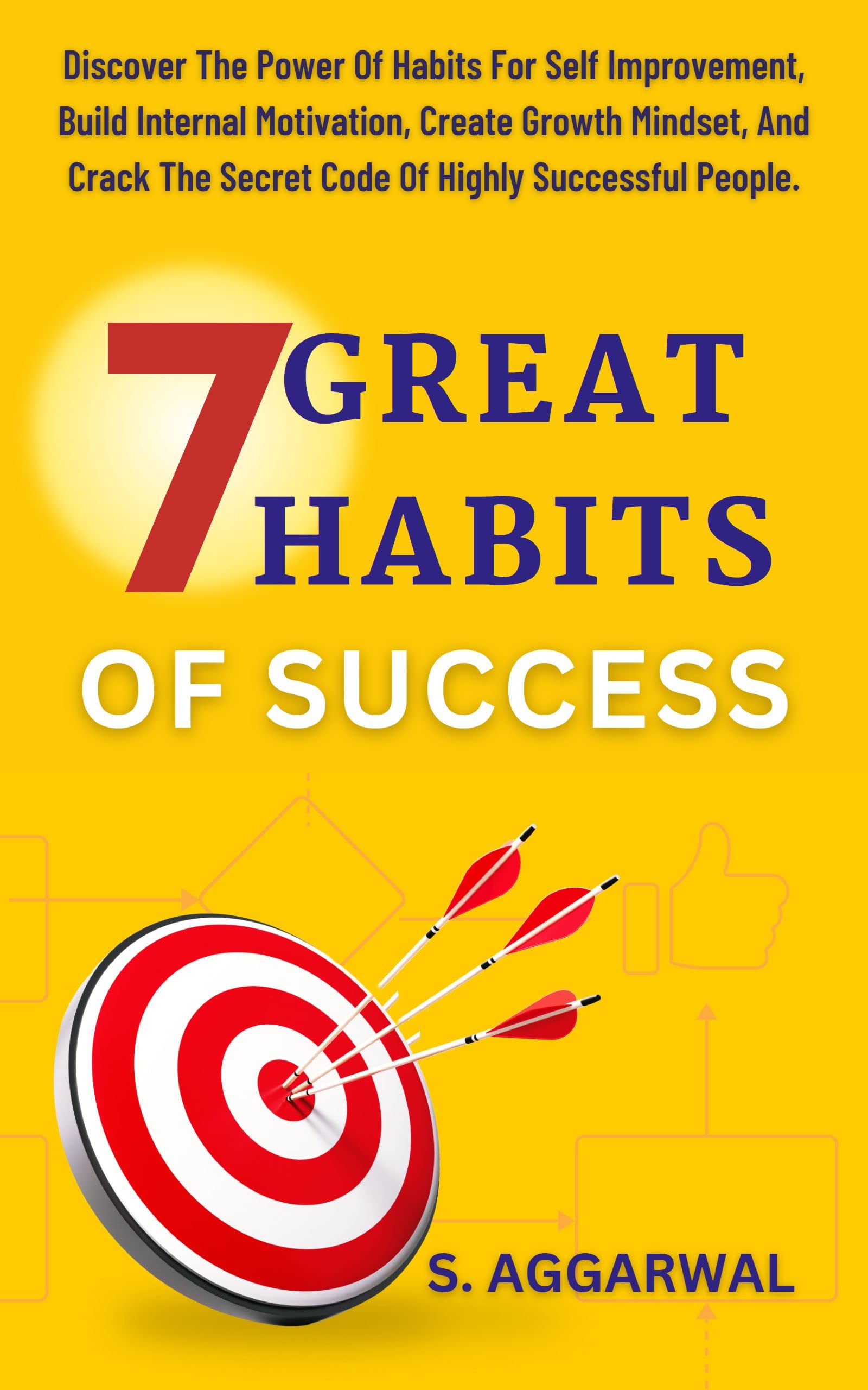 7 GREAT HABITS OF SUCCESS: Discover The Power Of Habits for Self Improvement, Build Internal Motivation, Create Growth Mindset, and Crack The Secret Code ... People. (UNLIMITED HAPPINESS FOR LIFE)