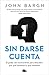 Sin darse cuenta by John Bargh Sin darse cuenta by John Bargh
