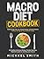 MACRO DIET COOKBOOK: Supercharge Fat Loss, Boost Energy and Build Muscle Without Giving Up Your Favorite Foods: 100 Healthy & Easy Recipes, Flexible Meal Plans, Beginners guide to counting your macros