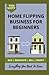 HOME FLIPPING BUSINESS FOR BEGINNERS: Easy Guide On How To Buy, Renovate And Sell Homes, The Real Estate Investing Guide For Beginners