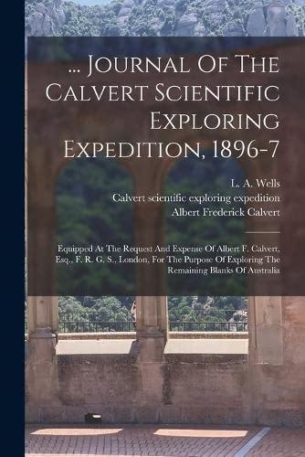 ... Journal Of The Calvert Scientific Exploring Expedition, 1896-7: Equipped At The Request And Expense Of Albert F. Calvert, Esq., F. R. G. S., ... Exploring The Remaining Blanks Of Australia (Paperback)