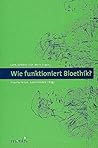 Wie Funktioniert Bioethik?: Interdisziplinäre Entscheidungsfindung Im Spannungsfeld Von Theoretischem Begründungsanspruch Und Praktischem Regelungsbedarf (German Edition)