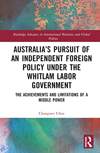 Australia’s Pursuit of an Independent Foreign Policy under the Whitlam Labor Government (Routledge Advances in International Relations and Global Politics)
