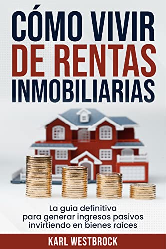 Cómo Vivir De Rentas Inmobiliaria: La Guía Definitiva Para Generar Ingresos Pasivos Invirtiendo en Bienes Raíces (Spanish Edition)