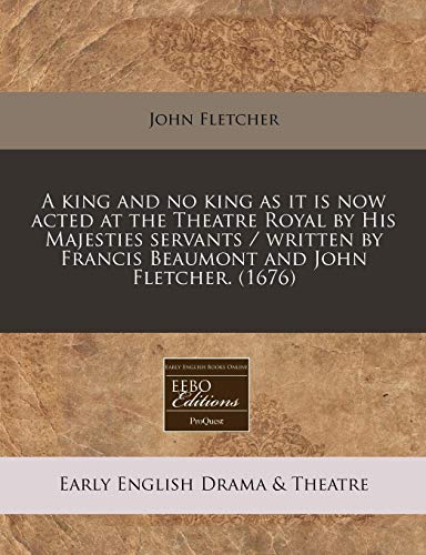 A king and no king as it is now acted at the Theatre Royal by His Majesties servants / written by Francis Beaumont and John Fletcher.
