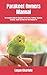 Parakeet Owners Manual: The Essential Guide For Beginners On The Care, Training, Grooming, Breeding, Health And More For Your Amazing Pet