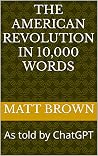 The American Revolution in 10,000 Words: As told by ChatGPT