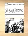 The Surgical Works of the Late John Jones, M.D. ... to Which Are Added, a Short Account of the Life of the Author, with Occasional Notes and Observations. by James Mease