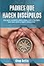 Padres que hacen discípulos: Una guía completa sobre cómo criar a tus hijos para que amen y sigan a Jesucristo (Spanish Edition)