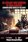 Be Violent And Original In Your Writing: Common Sense Advice of the Craft Be Violent And Original In Your Writing: Common Sense Advice of the Craft