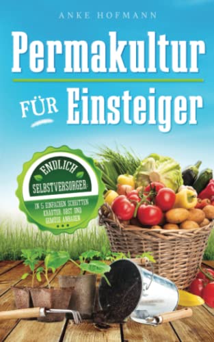 Permakultur für Einsteiger: Endlich Selbstversorger - In 5 einfachen Schritten Kräuter, Obst und Gemüse anbauen (German Edition)
