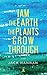 I am the Earth the Plants Grow Through by Jack Hannan