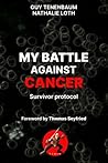 MY BATTLE AGAINST CANCER: Survivor protocol : foreword by Thomas Seyfried MY BATTLE AGAINST CANCER: Survivor protocol : foreword by Thomas Seyfried