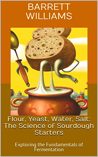 Flour, Yeast, Water, Salt: The Science of Sourdough Starters: Exploring the Fundamentals of Fermentation (The Beadmaker's Bundle Series)