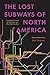 The Lost Subways of North America: A Cartographic Guide to the Past, Present, and What Might Have Been