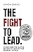 The Fight To Lead: Overcome The Battle Within To Lead At The Highest Levels
