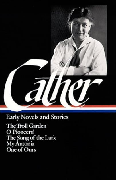 Early Novels and Stories: The Troll Garden / O Pioneers! / The Song of the Lark / My Ántonia / One of Ours