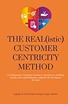 THE REAL(istic) CUSTOMER CENTRICITY METHOD: Creating game changing customer experiences, building loyalty, and organizational resilience for the future for real