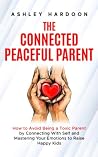 The Connected Peaceful Parent: How to Avoid Being a Toxic Parent by Connecting with Self and Mastering Your Emotions to Raise Happy Kids (Easy Guides for Busy Parents)