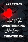 How To Stop Overthinking After Being Cheated On : Moving on and Healing After Infidelity: Strategies for Growth and Resilience