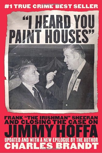 "I Heard You Paint Houses": Frank "The Irishman" Sheeran and the Inside Story of the Mafia, the Teamsters, and the Last Ride of Jimmy Hoffa