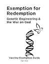 Exemption for Redemption: Genetic Engineering & the War on God (Medical and Religious Vaccine Exemption Guide Book 1) Exemption for Redemption: Genetic Engineering & the War on God (Medical and Religious Vaccine Exemption Guide Book 1)