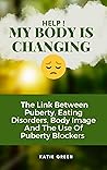 HELP! MY BODY IS CHANGING: The Link Between Puberty, Eating Disorders, Body Image and The Use Of Puberty Blockers HELP! MY BODY IS CHANGING: The Link Between Puberty, Eating Disorders, Body Image and The Use Of Puberty Blockers