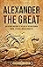Alexander the Great: An Enthralling Guide to the Rise of the Macedonian Empire, Its Ruler, and His Conquests (Greek Mythology and History)