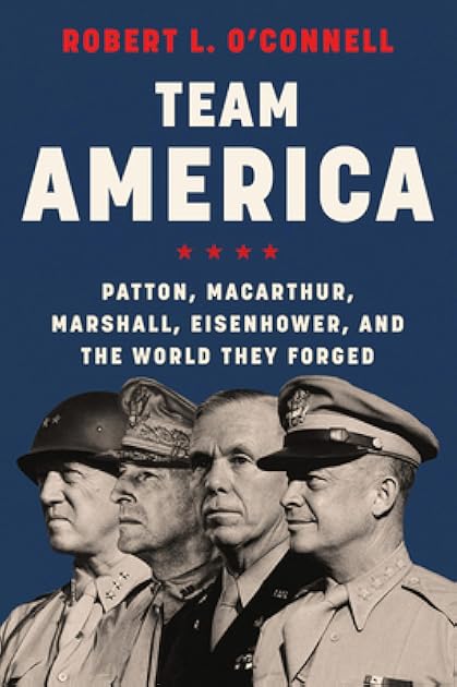 Team America: Patton, MacArthur, Marshall, Eisenhower, and the World They Forged