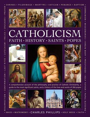 Catholicism: Faith, History, Saints, Popes: A Comprehensive Account of the Philosophy and Practice of Catholic Christianity, A Guide to the Most ... of the Lives and Works of the 266 Popes