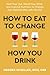 How to Eat to Change How You Drink: Heal Your Gut, Mend Your Mind, and Improve Nutrition to Change Your Relationship with Alcohol