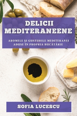 Delicii mediteraneene: Aromele și gusturile Mediteranei aduse în propria bucătărie (Romanian Edition)