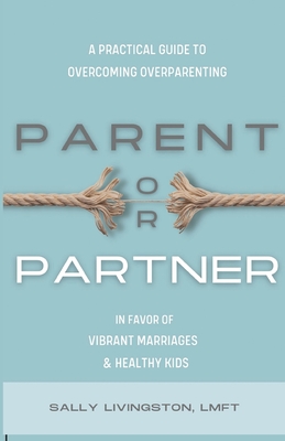 Parent or Partner: A Practical Guide to Overcoming Overparenting in Favor of Vibrant Marriages and Healthy Kids