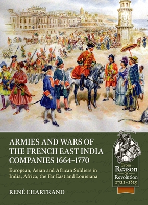 Armies and Wars of the French East India Companies 1664-1770: European, Asian and African Soldiers in India, Africa, the Far East and Louisiana (From Reason to Revolution 1721-1815)