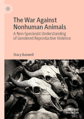 The War Against Nonhuman Animals: A Non-Speciesist Understanding of Gendered Reproductive Violence (Hardcover)