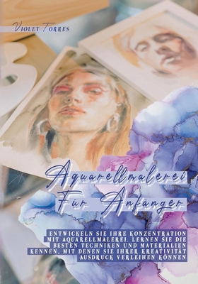 Aquarellmalerei Für Anfänger: Entwickeln Sie Ihre Konzentration mit Aquarellmalerei. Lernen Sie die besten Techniken und Materialien kennen, mit denen ... Ausdruck verleihen können (German Edition)