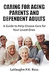 Caring for Aging Parents and Dependent Adults: A Guide to Help Choose Care for Your Loved Ones Caring for Aging Parents and Dependent Adults: A Guide to Help Choose Care for Your Loved Ones