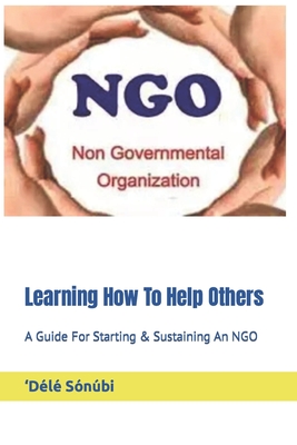 Learning How To Help Others: A Guide For Starting & Sustaining An NGO