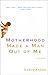 Motherhood Made a Man Out of Me: A Novel
