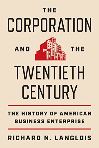 The Corporation and the Twentieth Century: The History of American Business Enterprise (The Princeton Economic History of the Western World)