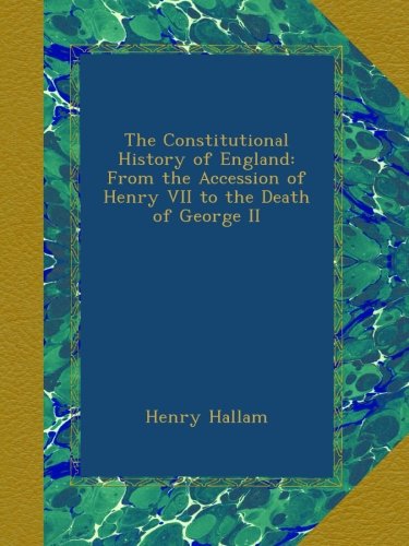 The Constitutional History of England: From the Accession of Henry VII to the Death of George II
