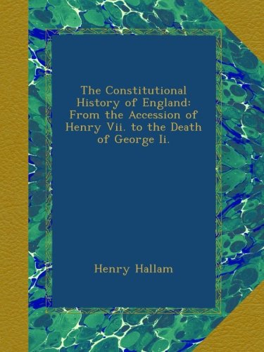 The Constitutional History of England: From the Accession of Henry Vii. to the Death of George Ii.