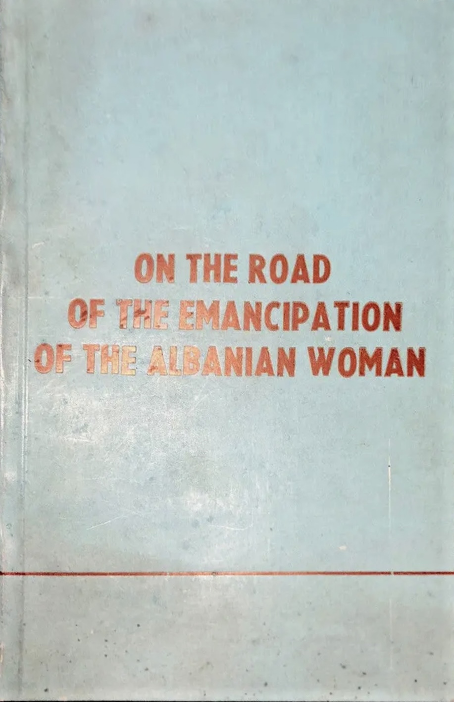 On the Road of the Emancipation of the Albanian Women : Papers Read in the Session Held on the Occasion of the 40th Anniversary of the 1st Congress of the Anti-Fascist Women's Union of Albania : Berat, 4 November 1984