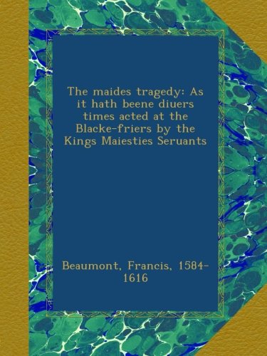 The maides tragedy: As it hath beene diuers times acted at the Blacke-friers by the Kings Maiesties Seruants